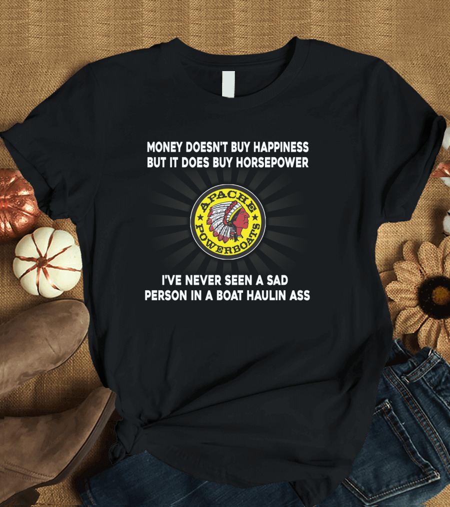 Apache Powerboats Money Doesn't Buy Happiness But It Does Buy Horsepower I've Never Seen A Sad Person In A Boat Haulin Ass T-Shirt