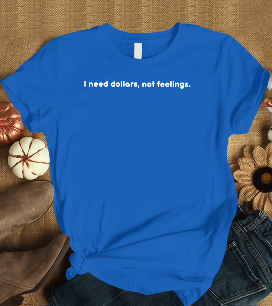 I Need Dollars Not Feelings T-Shirt
