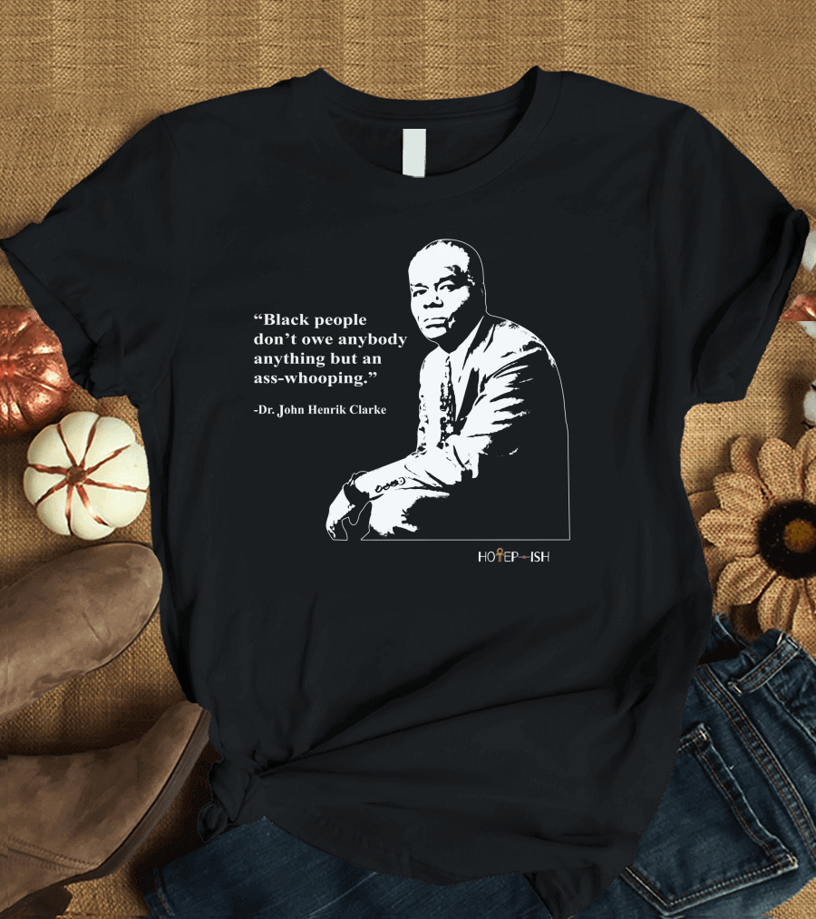 Dr. John Henrik Clarke Quote Black People Don't Owe Anybody Anything But an Ass-Whooping Hotep-ish T-Shirt