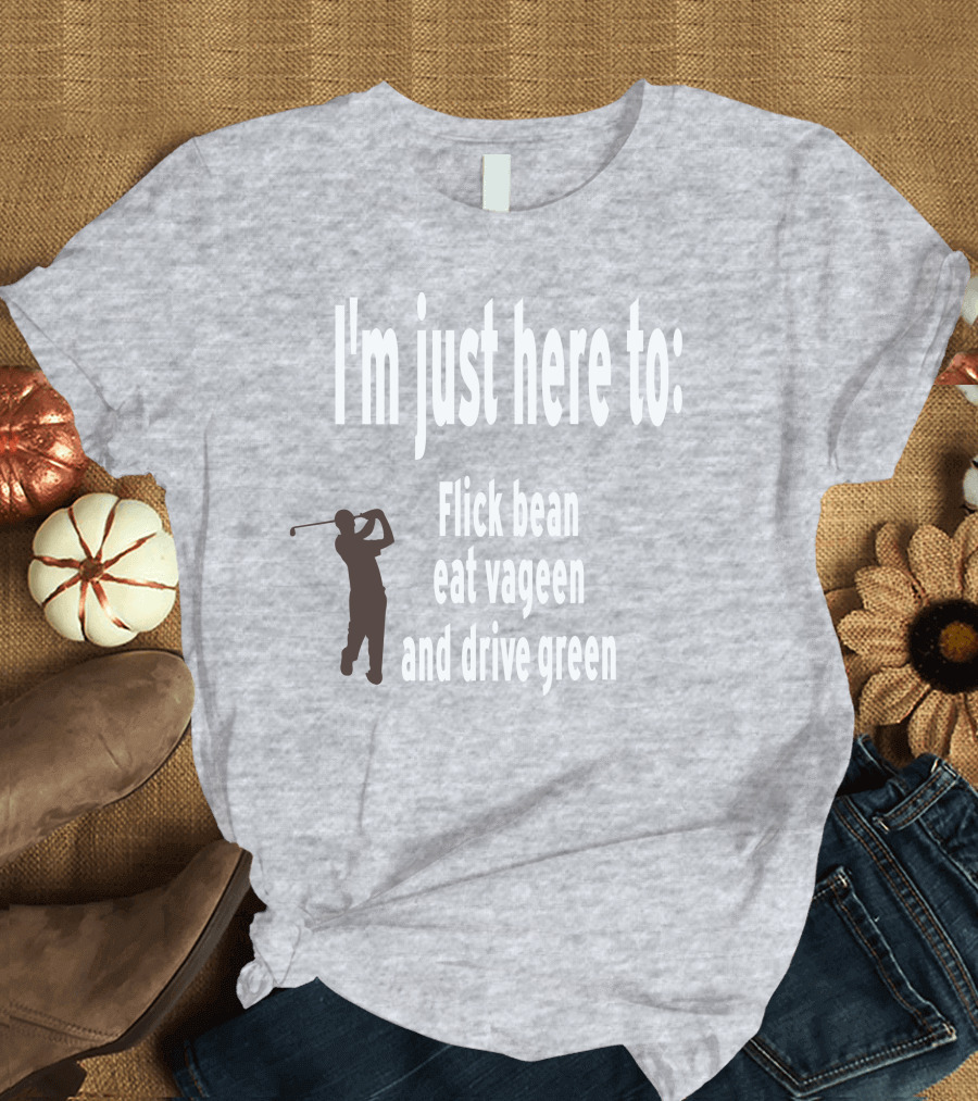 I'm Just Here to: Flick Bean Eat Vageen and Drive Green with Golfer T-Shirt