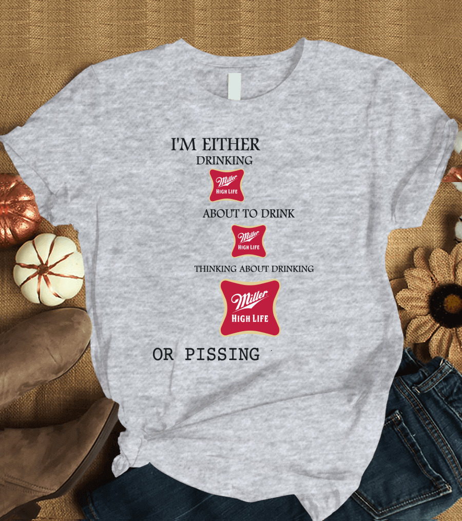 I'm Either Drinking Miller High Life About to Drink Thinking About Drinking Miller High Life or Pissing T-Shirt