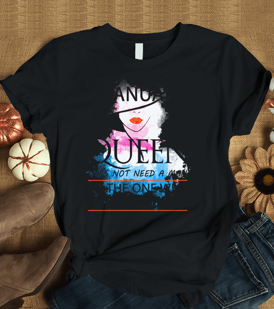 A January Queen Does Not Need a Man I'm the One Who a Man Needs T-Shirt