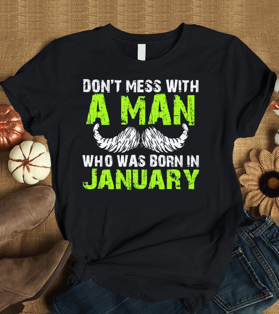 DON'T MESS WITH A MAN WHO WAS BORN IN JANUARY T-Shirt