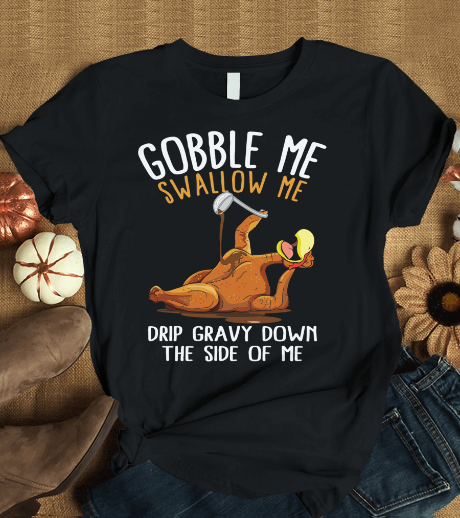 Gobble Me Swallow Me Drip Gravy Down the Side of Me Thanksgiving T-Shirt