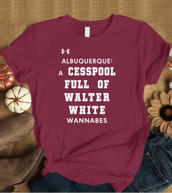 T-Shirt: Albuquerque A Cesspool Full Of Walter White Wannabes Breaking Bad Inspired T-Shirt Albuquerque A Cesspool Full Of Walter White Wannabes Breaking Bad Inspired T-Shirt