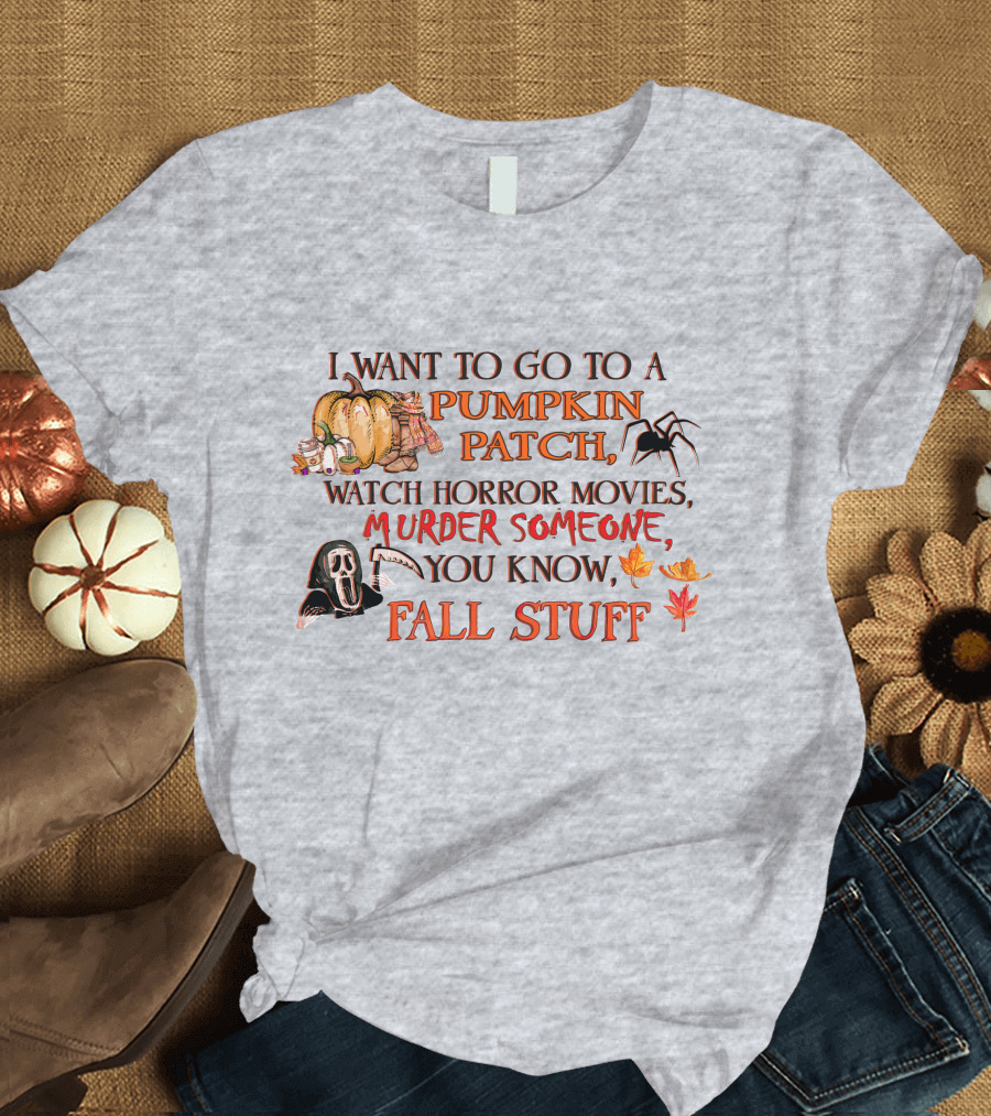 I Want to Go to a Pumpkin Patch, Watch Horror Movies, Murder Someone, You Know, Fall Stuff T-Shirt