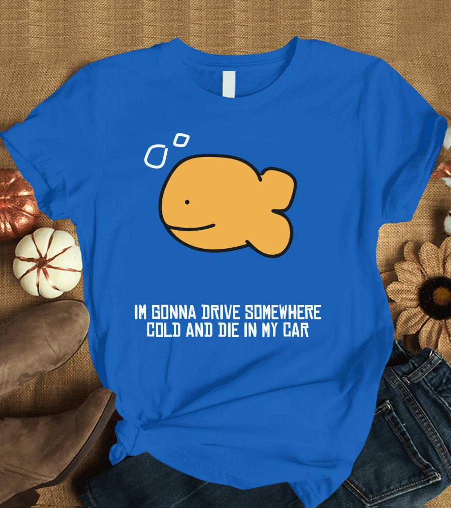 Im Gonna Drive Somewhere Cold And Die In My Car Martín Goldfish T-Shirt