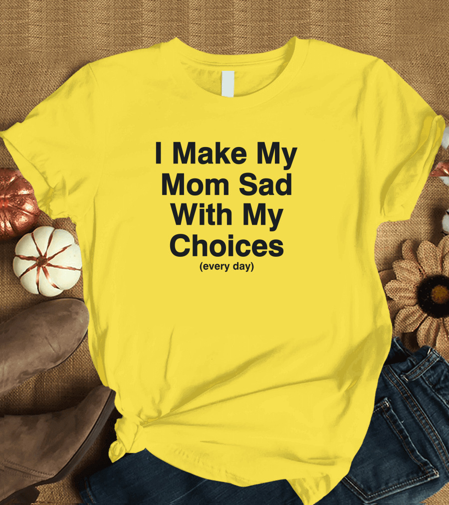 I Make My Mom Sad With My Choices Every Day Yellow T-Shirt