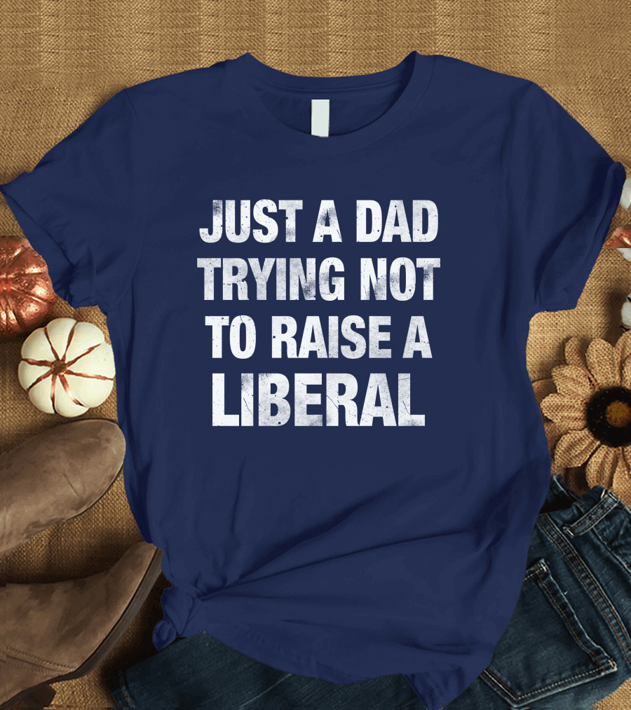 Just A Dad Trying Not To Raise A Liberal T-Shirt
