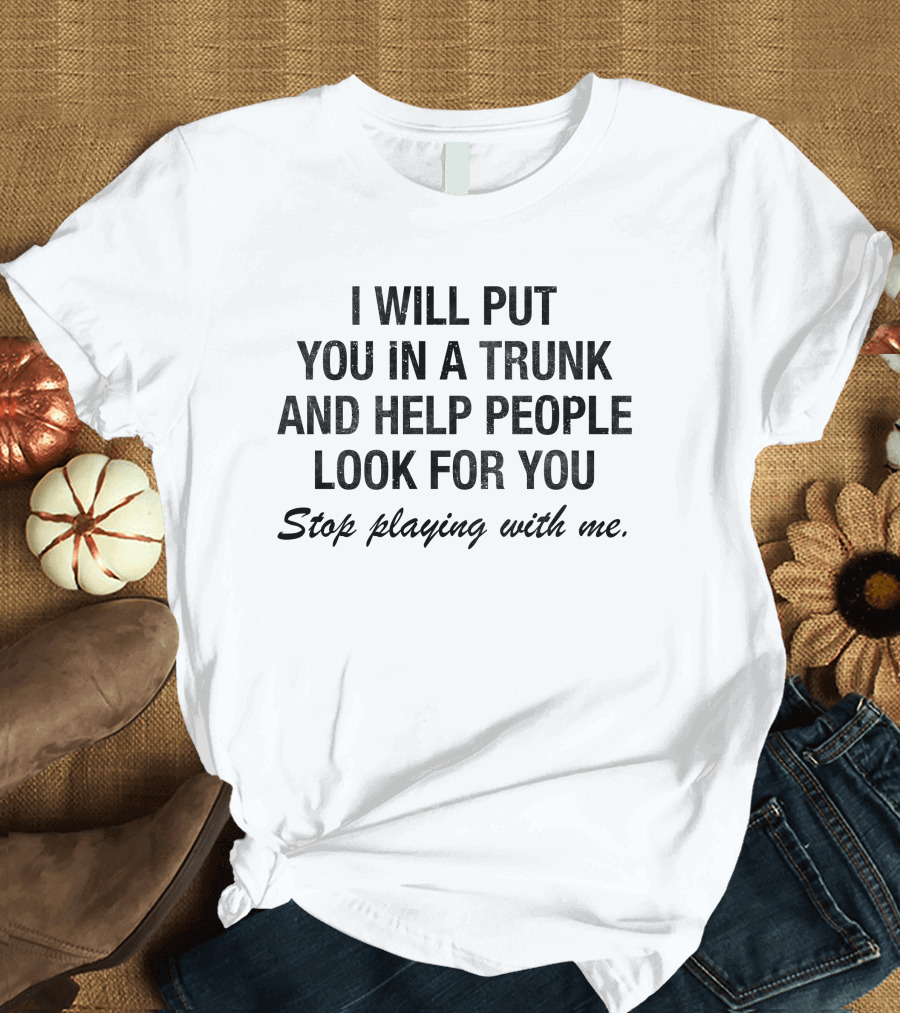 I Will Put You In A Trunk And Help People Look For You Stop Playing With Me T-Shirt
