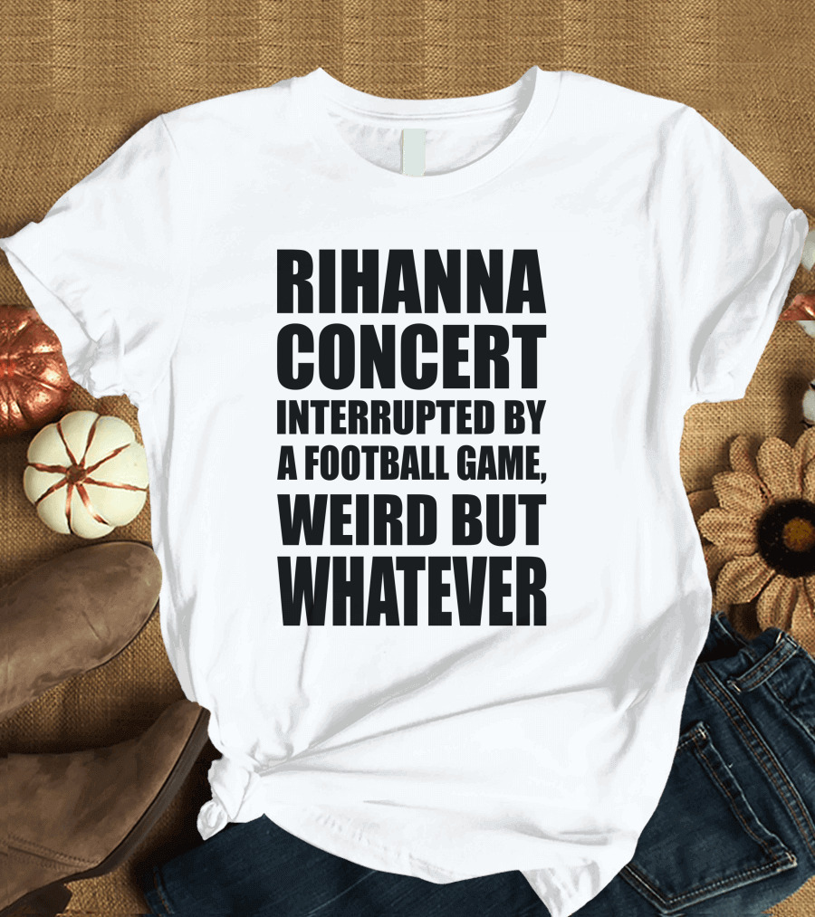 Rihanna Concert Interrupted by a Football Game Weird but Whatever T-Shirt
