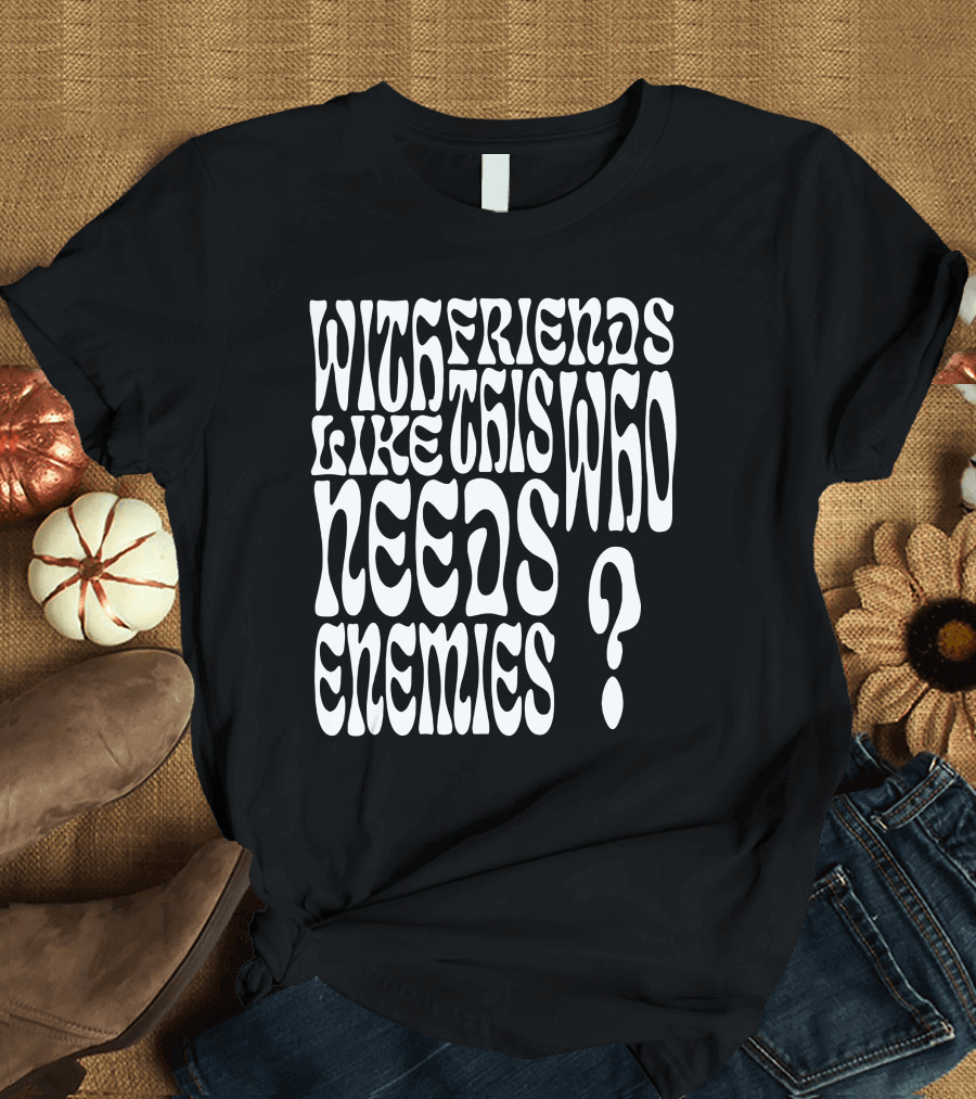 With Friends Like This Who Needs Enemies T-Shirt
