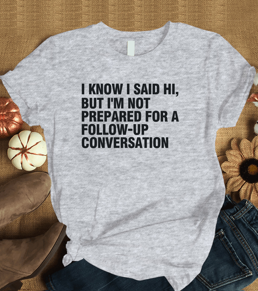 I Know I Said Hi But I'm Not Prepared For A Follow-Up Conversation Socially Awkward Introvert Humor T-Shirt