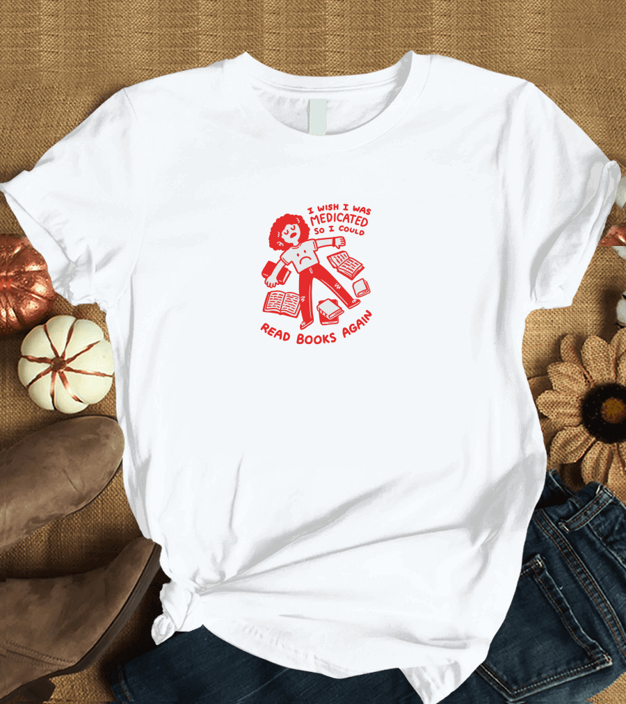 I Wish I Was Medicated So I Could Read Books Again T-Shirt