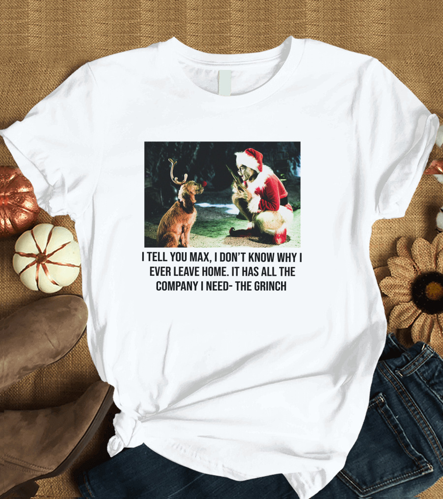 The Grinch and Max I Don't Know Why I Ever Leave Home Company I Need T-Shirt