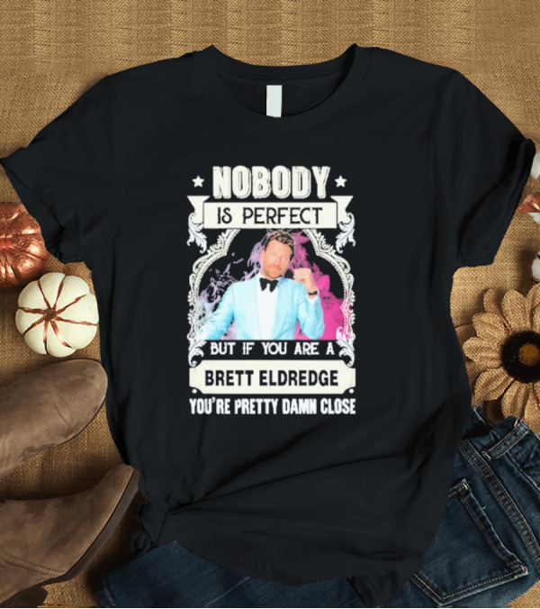 T-Shirt: Nobody Is Perfect But If You Are a Brett Eldredge You're Pretty Damn Close T-Shirt Nobody Is Perfect But If You Are a Brett Eldredge You're Pretty Damn Close T-Shirt