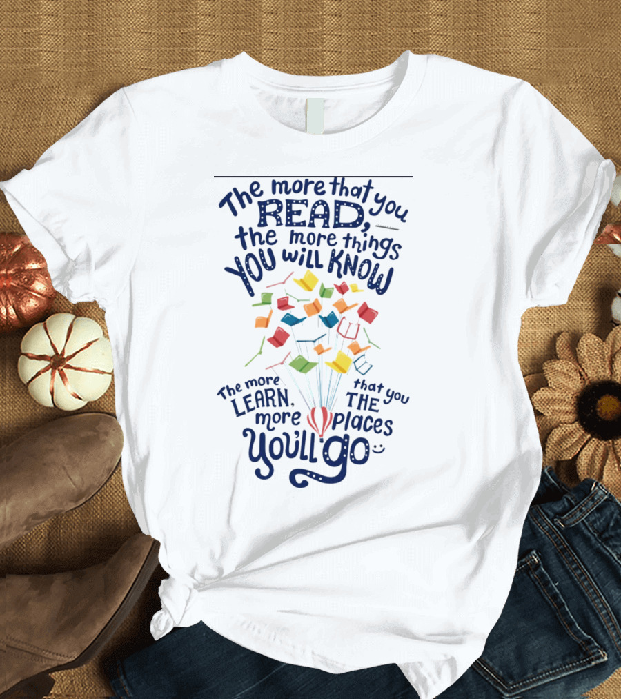 The More That You Read The More Things You Will Know The More That You Learn The More Places You'll Go Balloons and Books T-Shirt