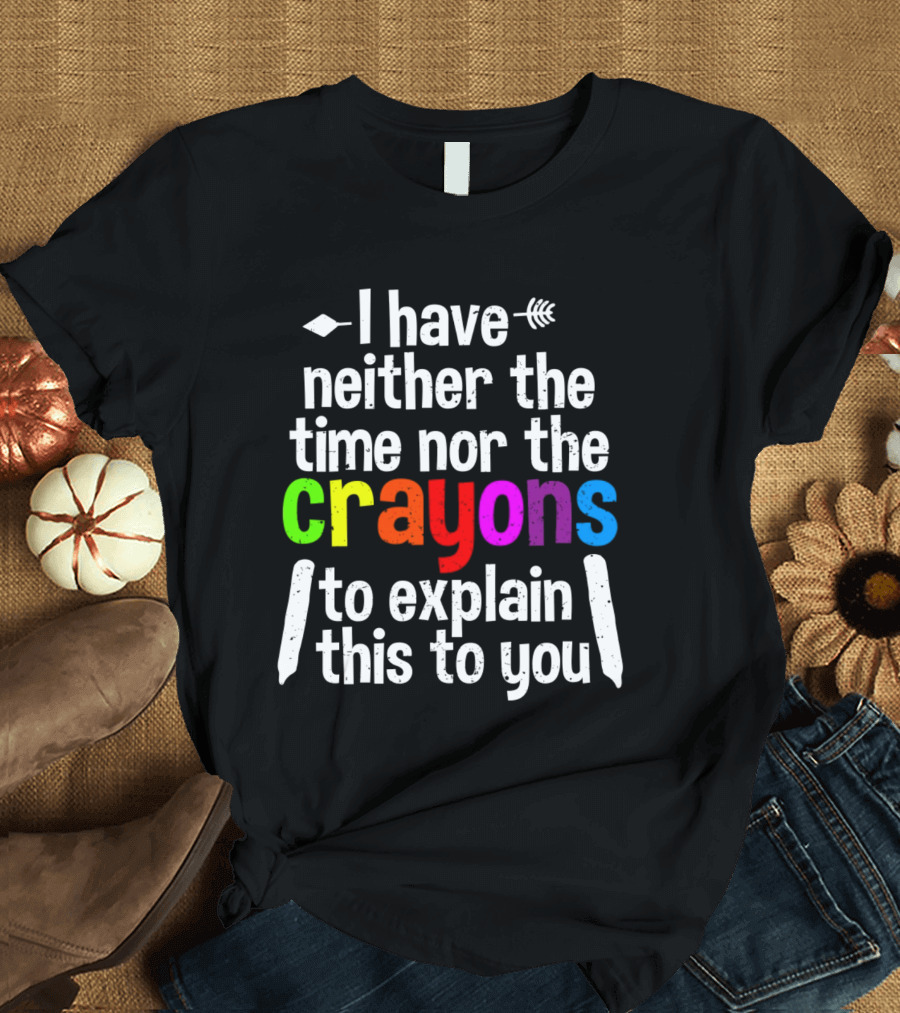 I Have Neither The Time Nor The Crayons To Explain This To You Crayon Colors Text T-Shirt