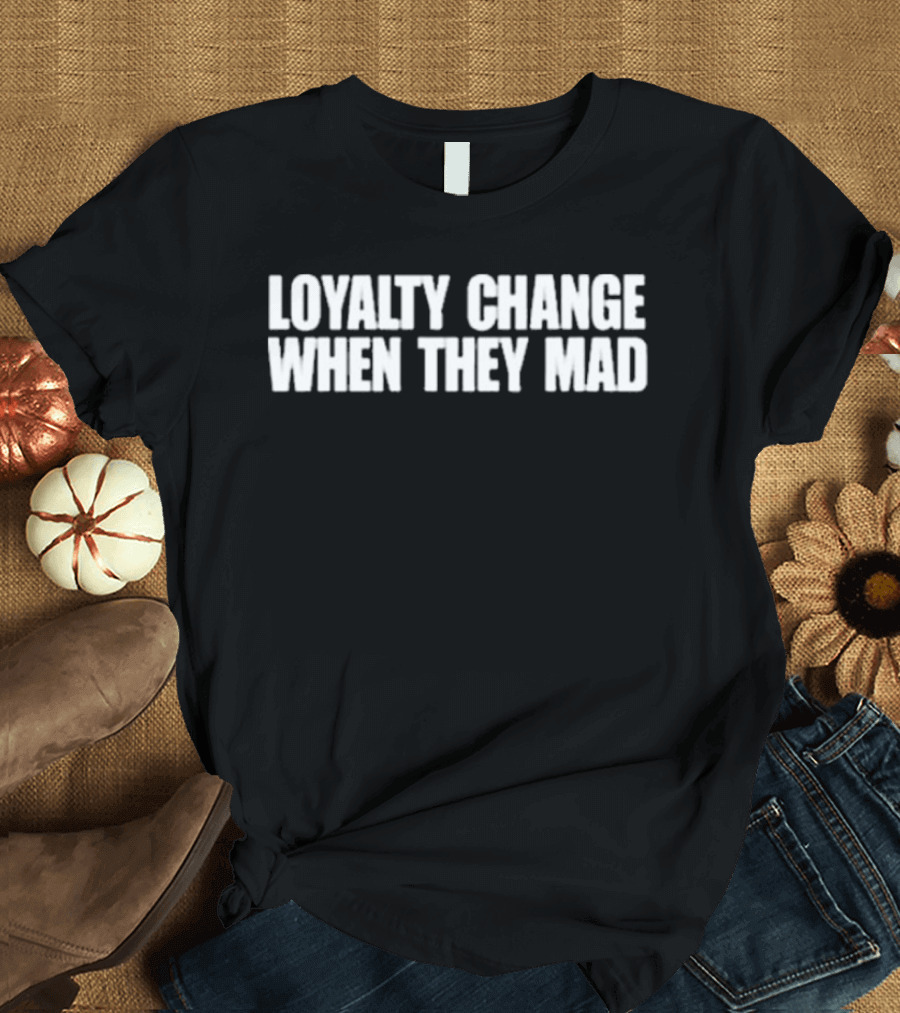 Loyalty Change When They Mad T-Shirt