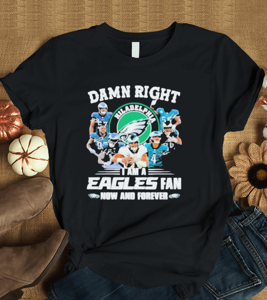 Damn Right I Am a Philadelphia Eagles Fan Now and Forever T-Shirt