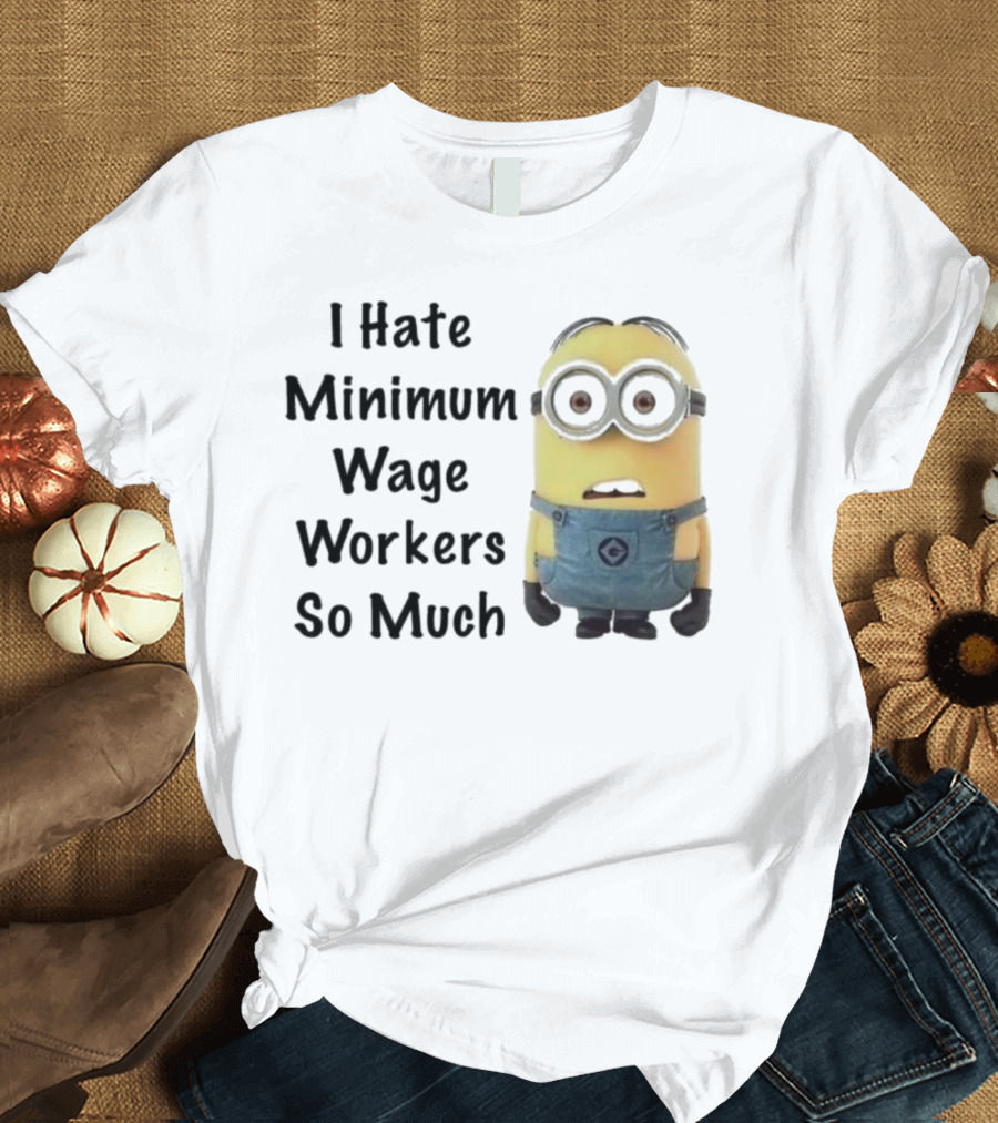 I Hate Minimum Wage Workers So Much Minion T-Shirt