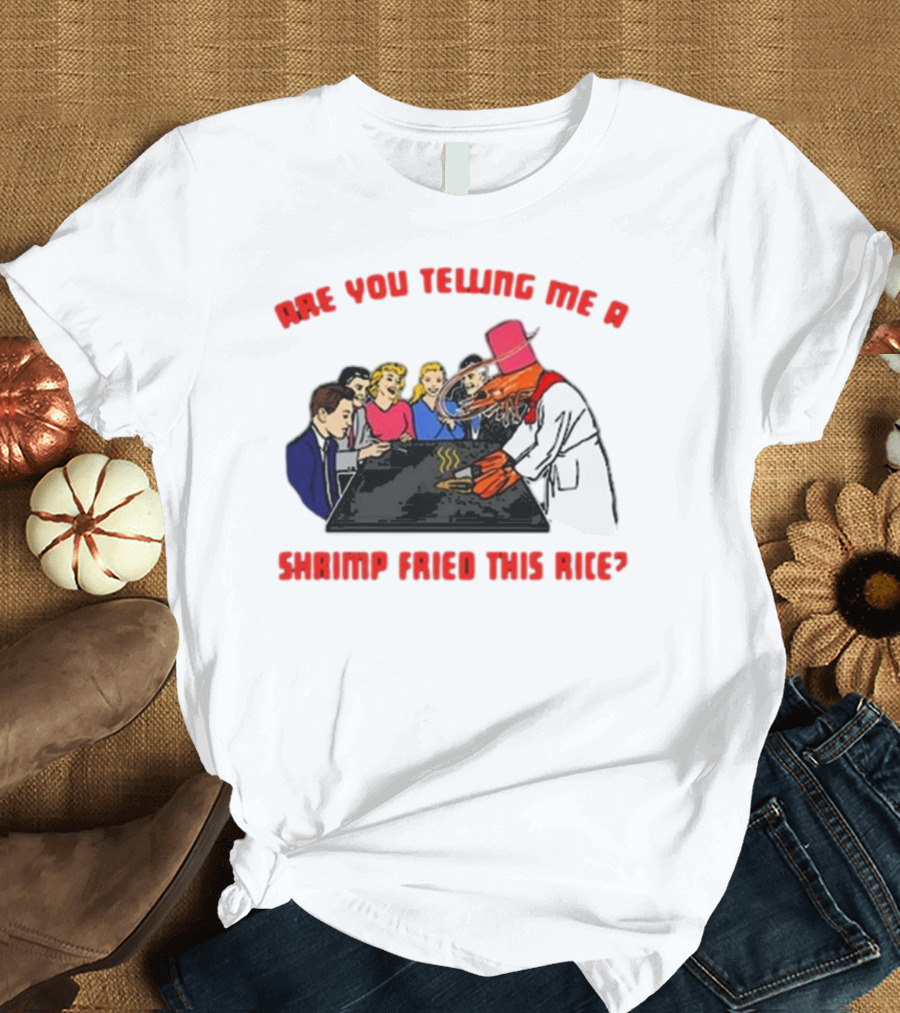 ARE YOU TELLING ME A SHRIMP FRIED THIS RICE? T-Shirt