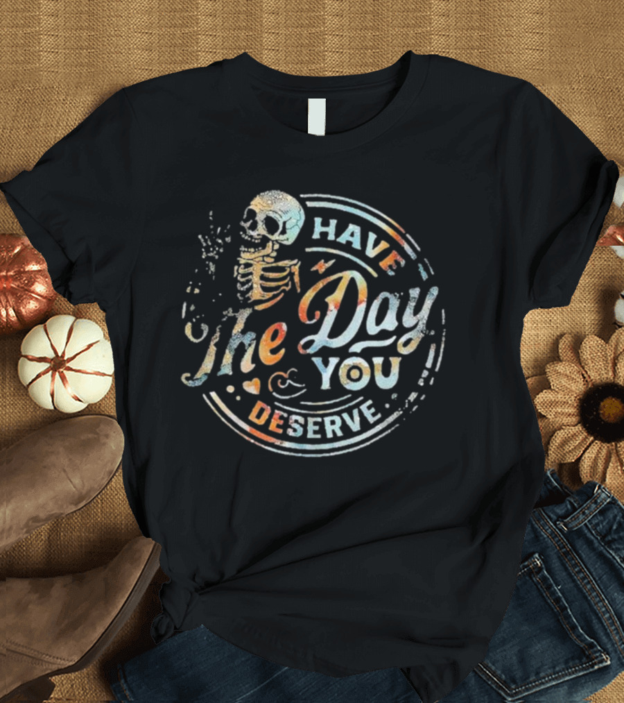 Skeleton Have the Day You Deserve T-Shirt