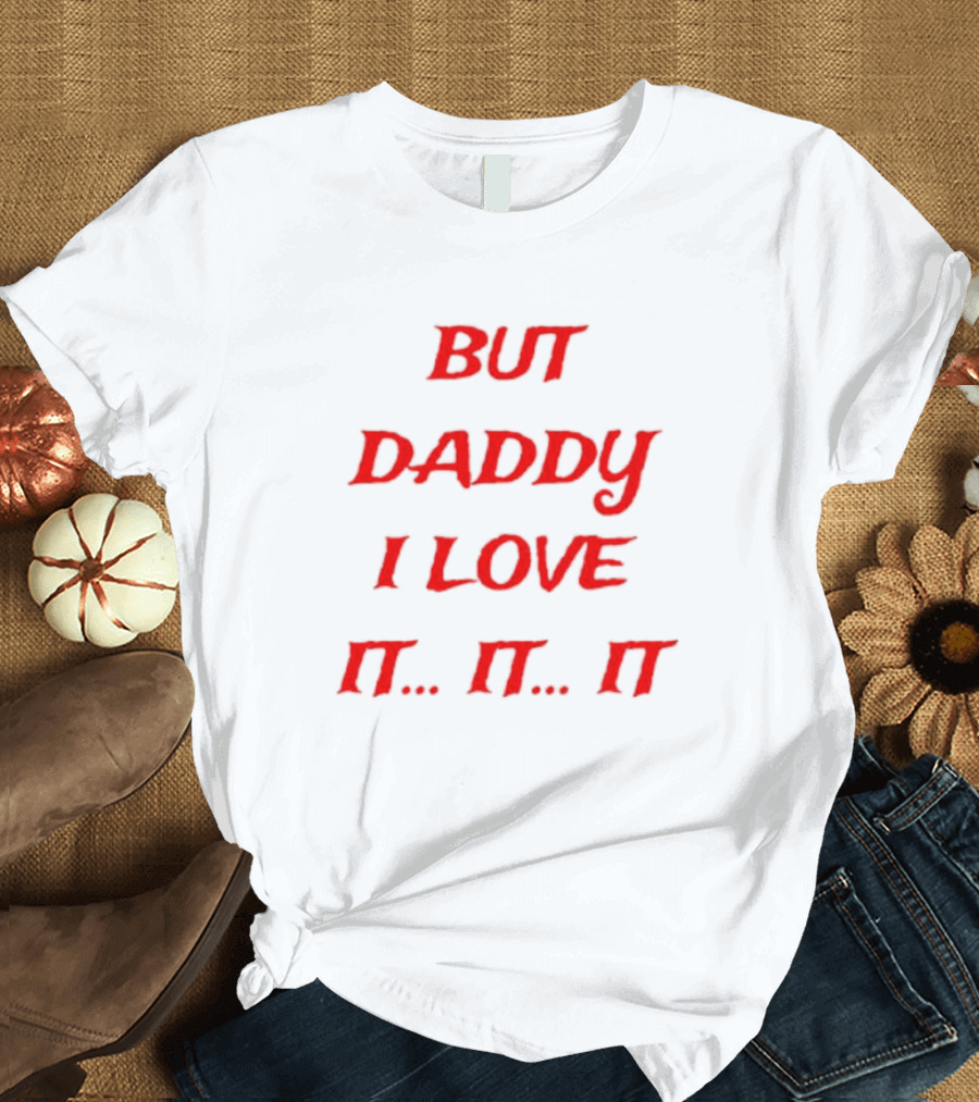 BUT DADDY I LOVE IT. IT. IT T-Shirt