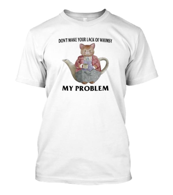 Don't Make Your Lack Of Whimsy My Problem With Cat Teapot T-Shirt