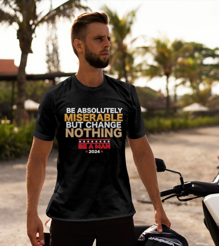 Be Absolutely Miserable But Change Nothing Be A Man T-Shirt