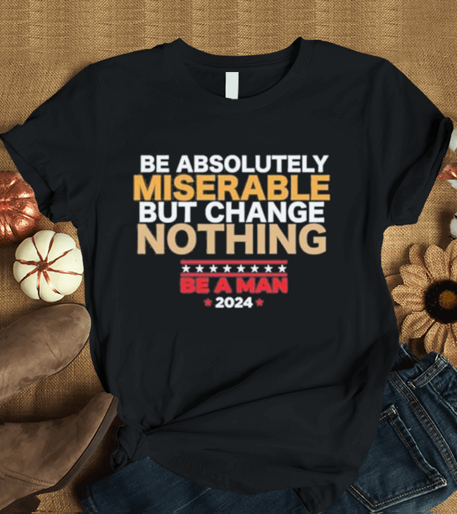Be Absolutely Miserable But Change Nothing Be a Man T-Shirt