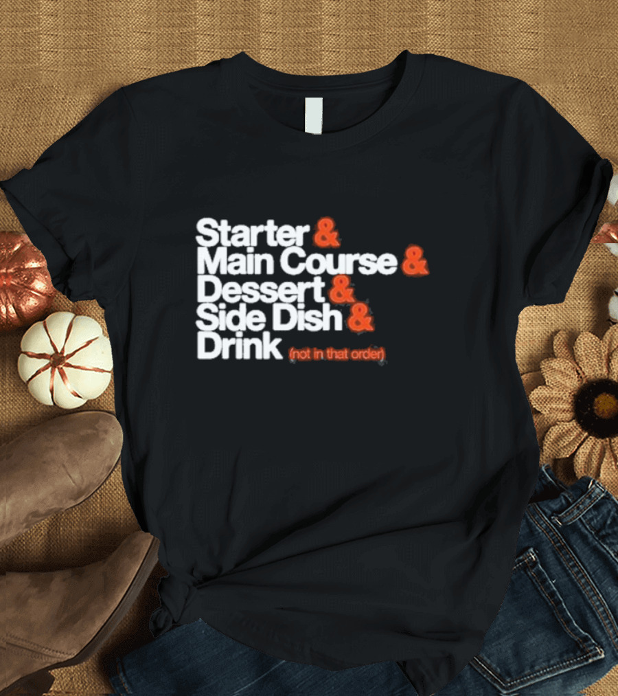 Starter and Main Course and Dessert and Side Dish and Drink (Not in That Order) T-Shirt
