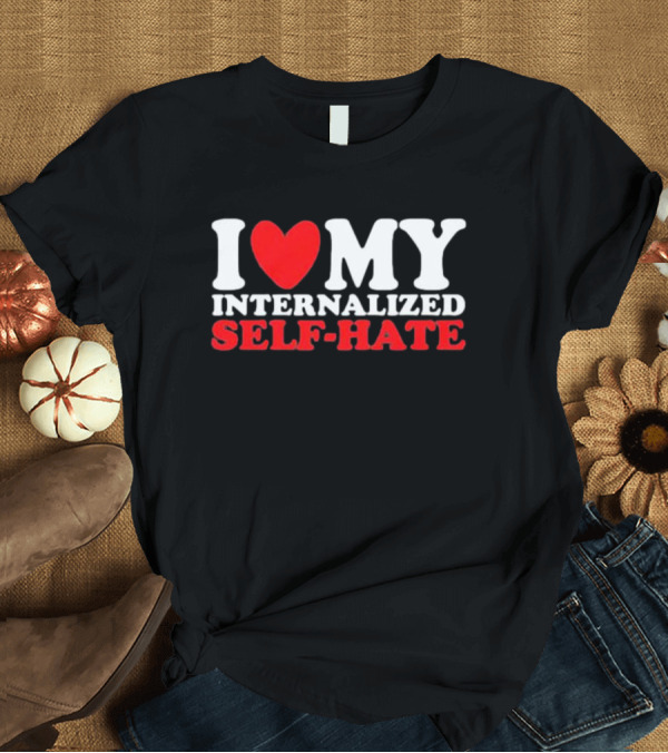T-Shirt: I Love My Internalized Self-Hate T-Shirt I Love My Internalized Self-Hate T-Shirt