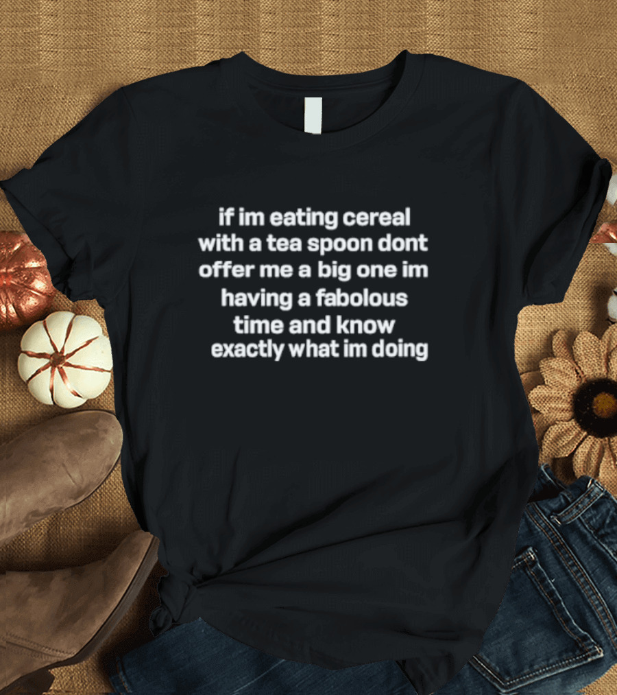 If I'm Eating Cereal with a Teaspoon Don't Offer Me a Big One I'm Having a Fabulous Time and Know Exactly What I'm Doing T-Shirt