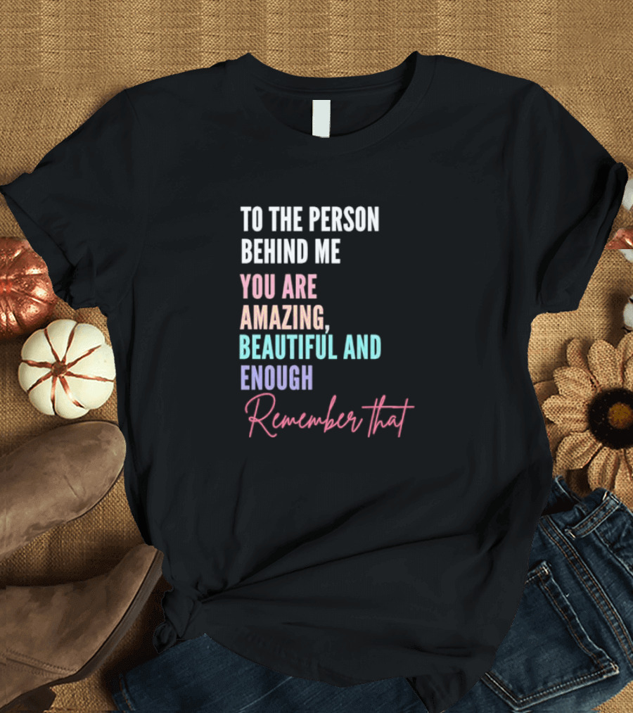 To the Person Behind Me You Are Amazing Beautiful and Enough Remember That T-Shirt