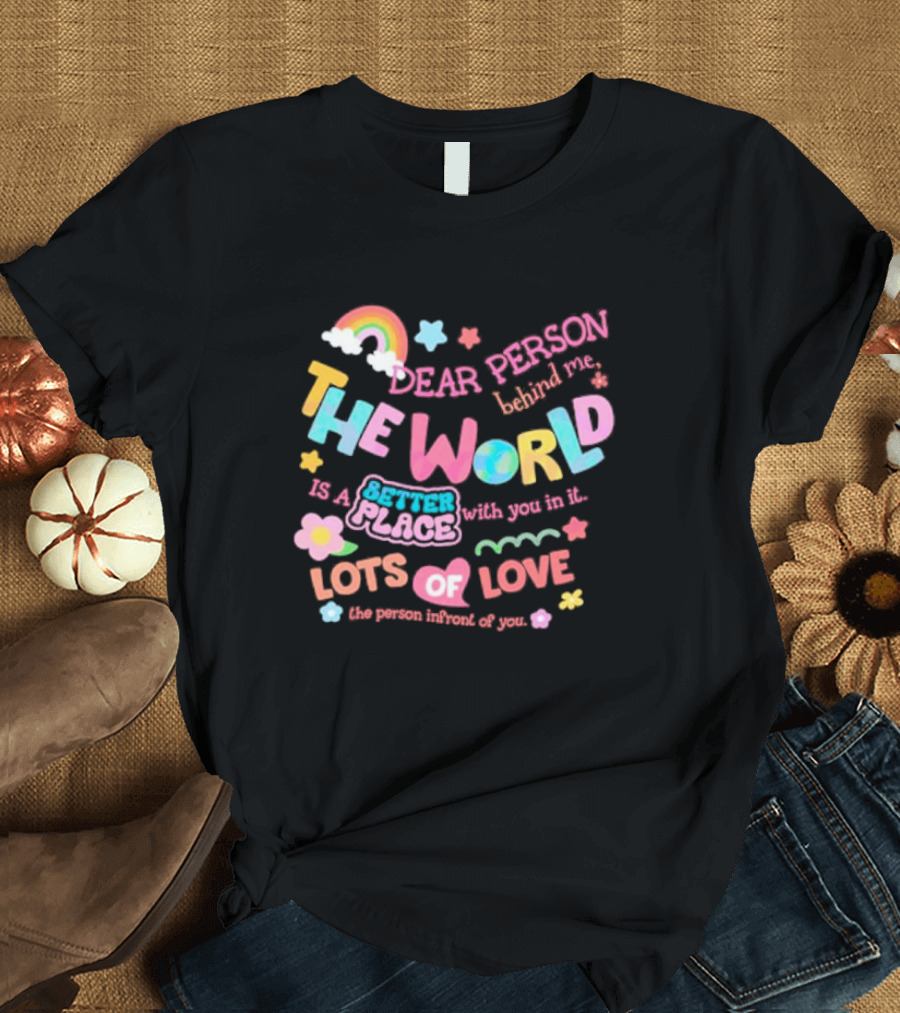 Dear Person Behind Me The World Is a Better Place with You in It Lots of Love T-Shirt