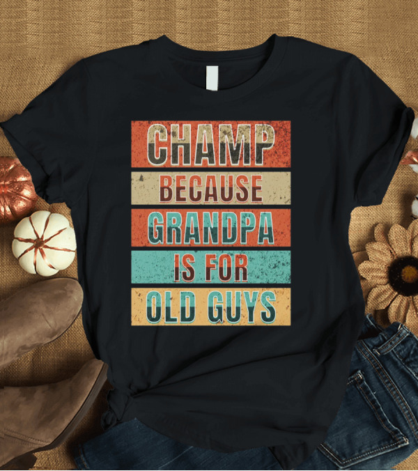 T-Shirt: Champ Because Grandpa Is For Old Guys T-Shirt Champ Because Grandpa Is For Old Guys T-Shirt