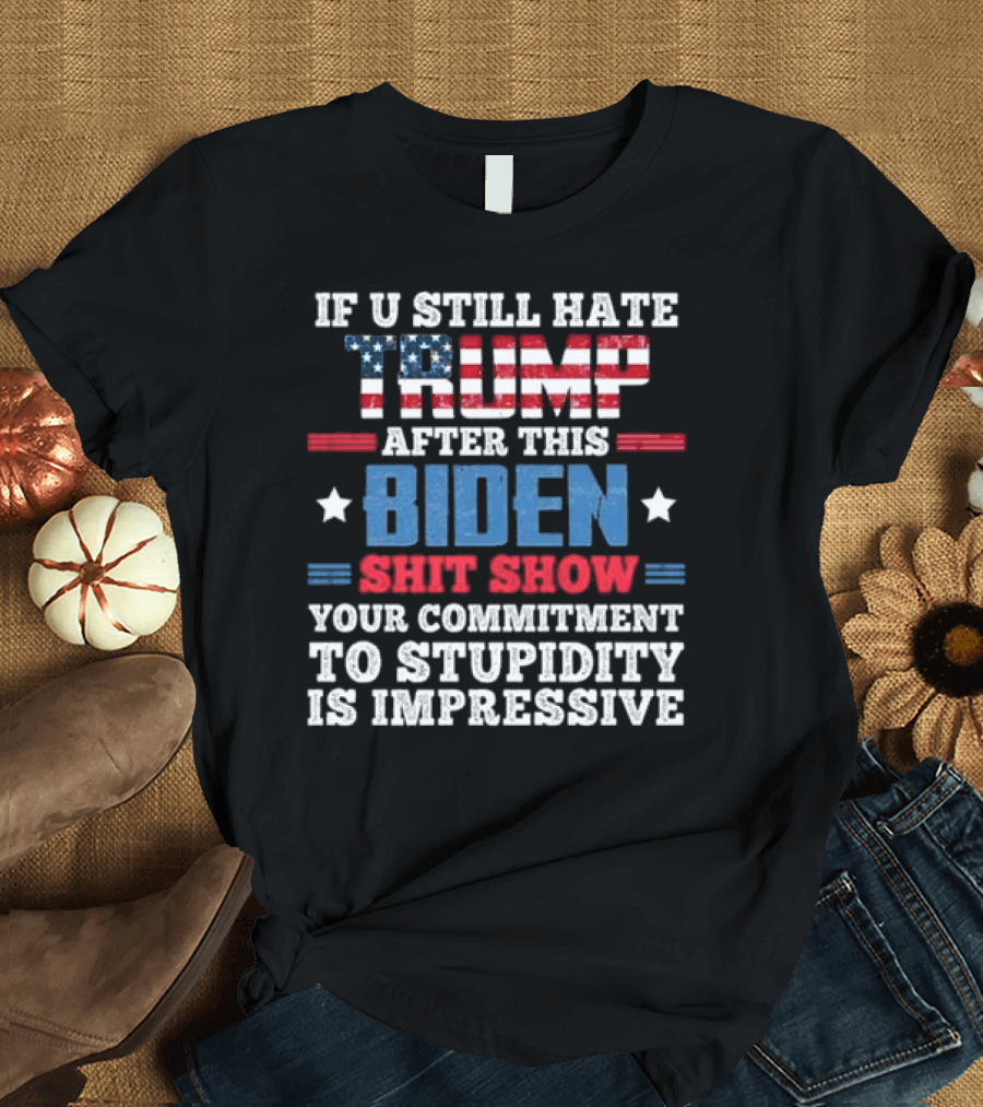 If U Still Hate Trump After This Biden Shit Show Your Commitment to Stupidity Is Impressive T-Shirt