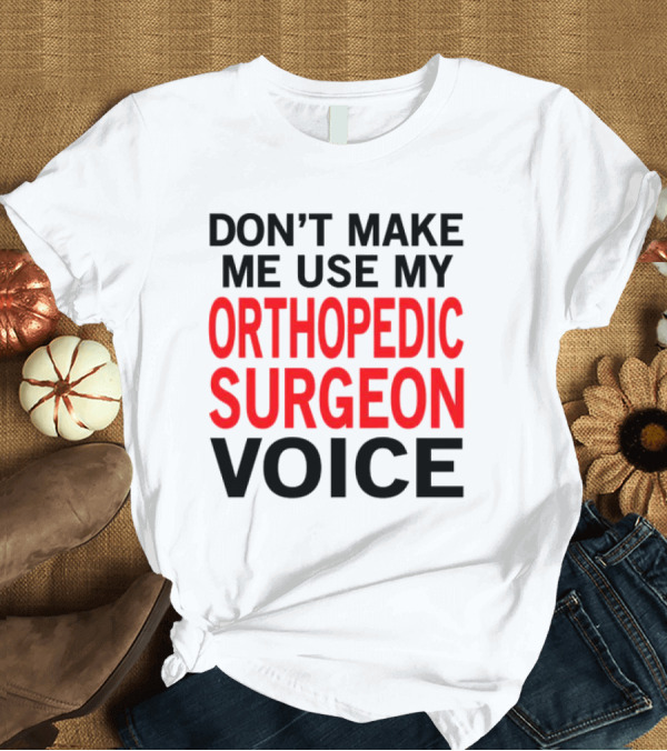 T-Shirt: Don't Make Me Use My Orthopedic Surgeon Voice Funny Saying T-Shirt Don't Make Me Use My Orthopedic Surgeon Voice Funny Saying T-Shirt