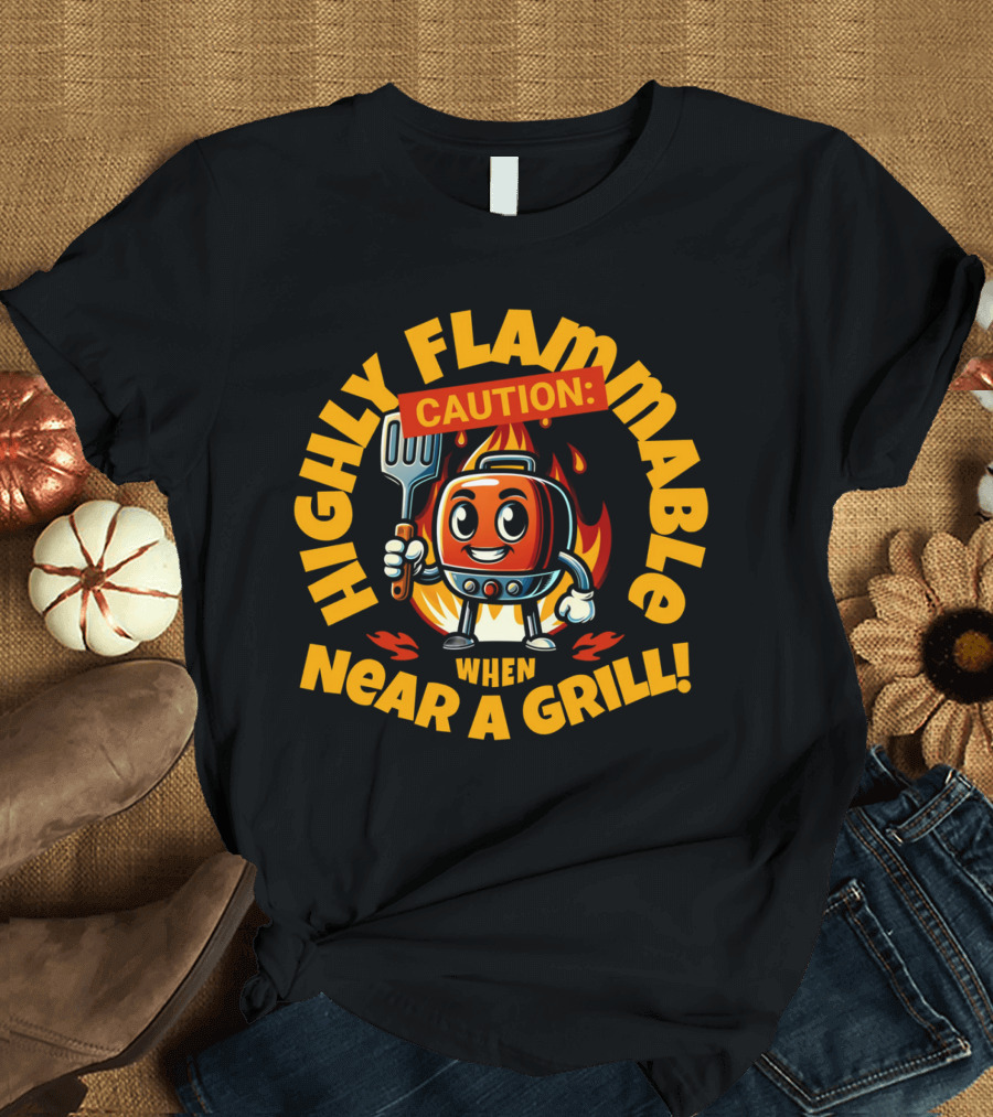 HIGHLY FLAMMABLE CAUTION WHEN NEAR A GRILL T-Shirt