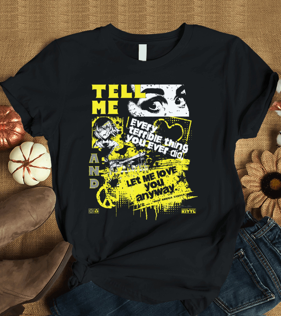 TELL ME EVERY TERRIBLE THING YOU EVER DID AND LET ME LOVE YOU ANYWAY T-Shirt