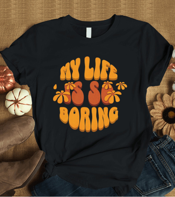 T-Shirt: My Life is So Boring Retro Groovy Flowers T-Shirt My Life is So Boring Retro Groovy Flowers T-Shirt