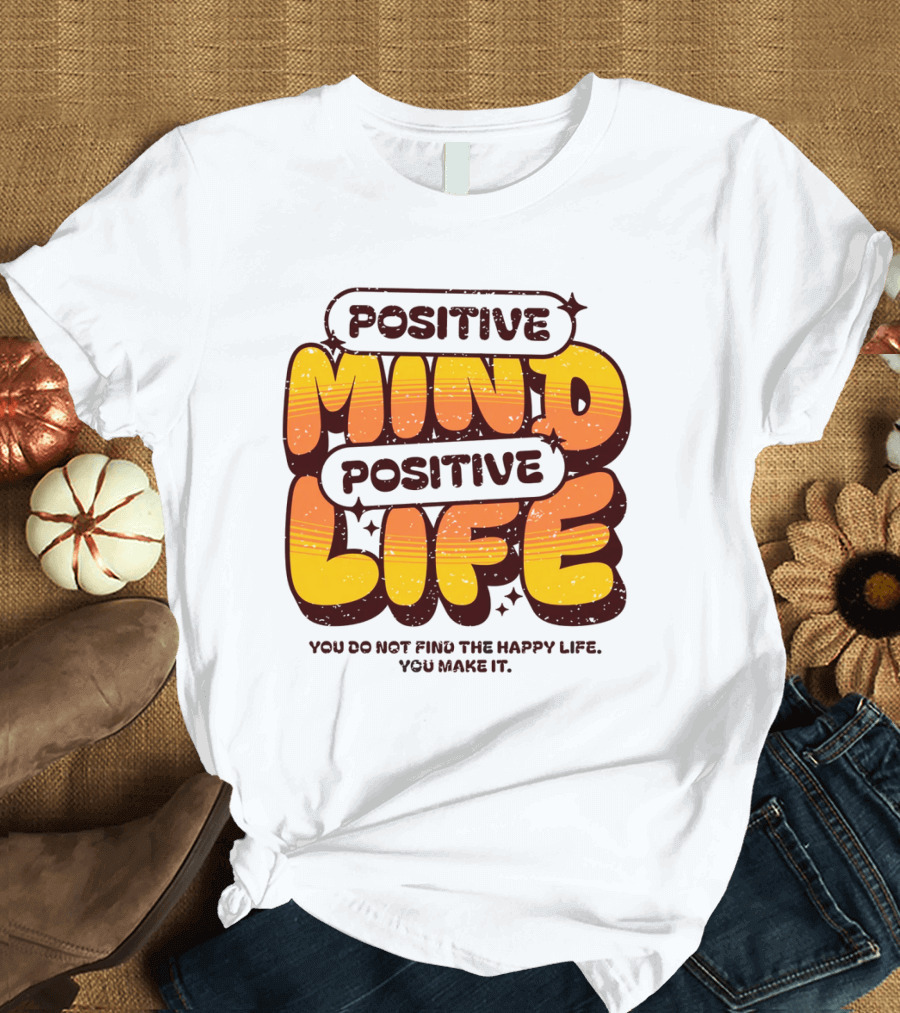 Positive Mind Positive Life You Do Not Find the Happy Life You Make It T-Shirt