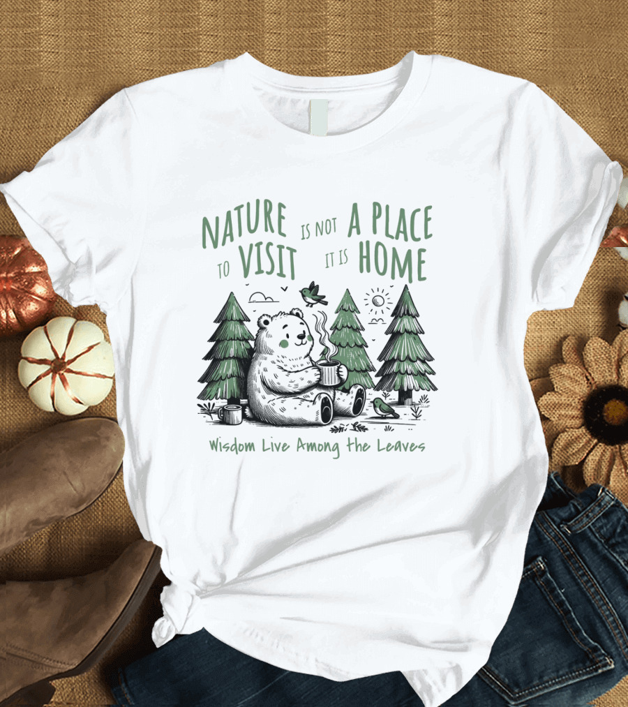 Nature Is Not a Place to Visit It Is Home Wisdom Live Among the Leaves T-Shirt
