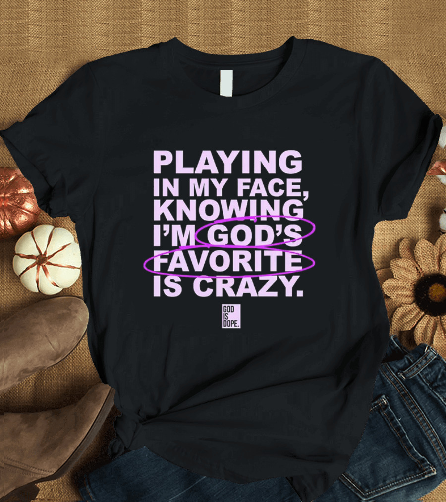 Playing In My Face Knowing I'm God's Favorite Is Crazy God Is Dope T-Shirt