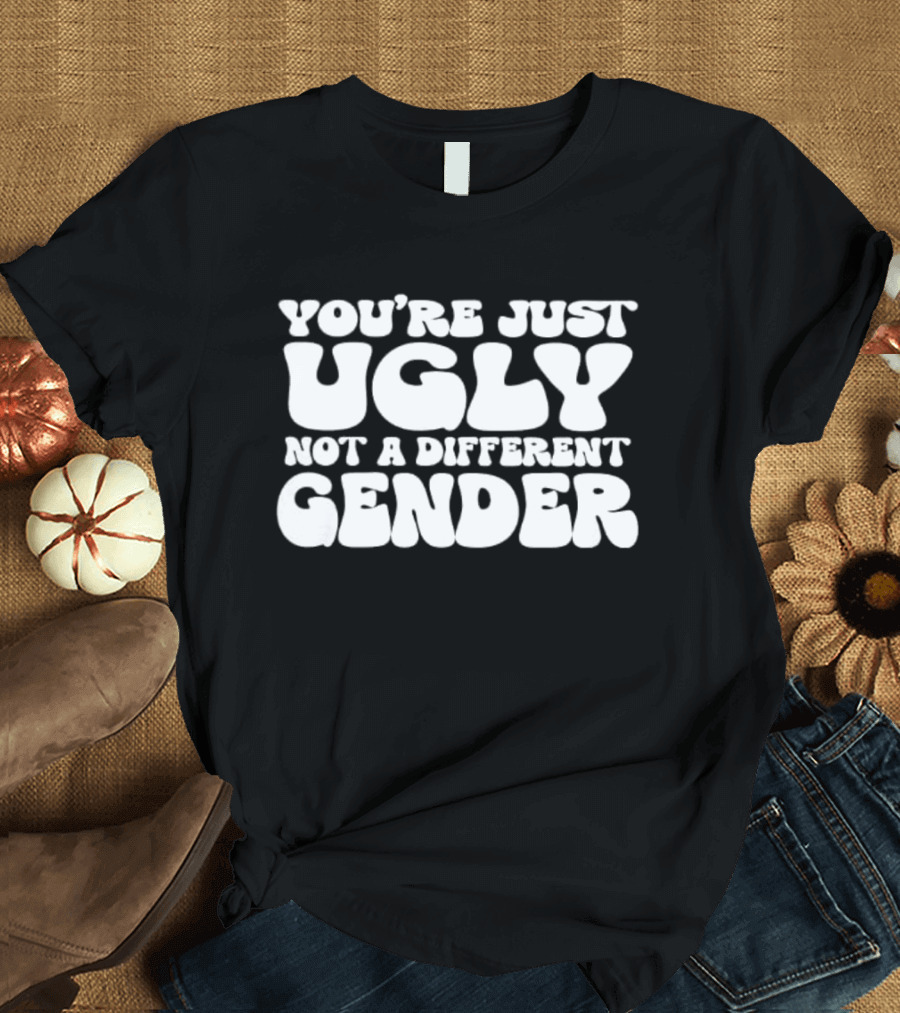 You’re Just Ugly Not A Different Gender Bold White Block Letters T-Shirt