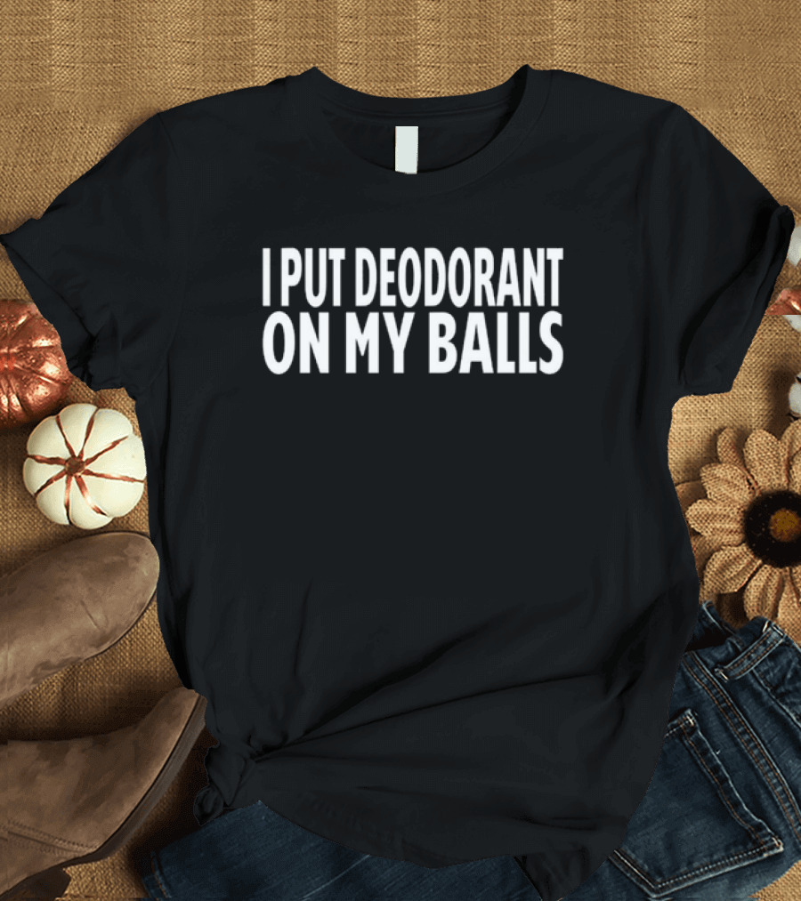 I Put Deodorant On My Balls Funny T-Shirt