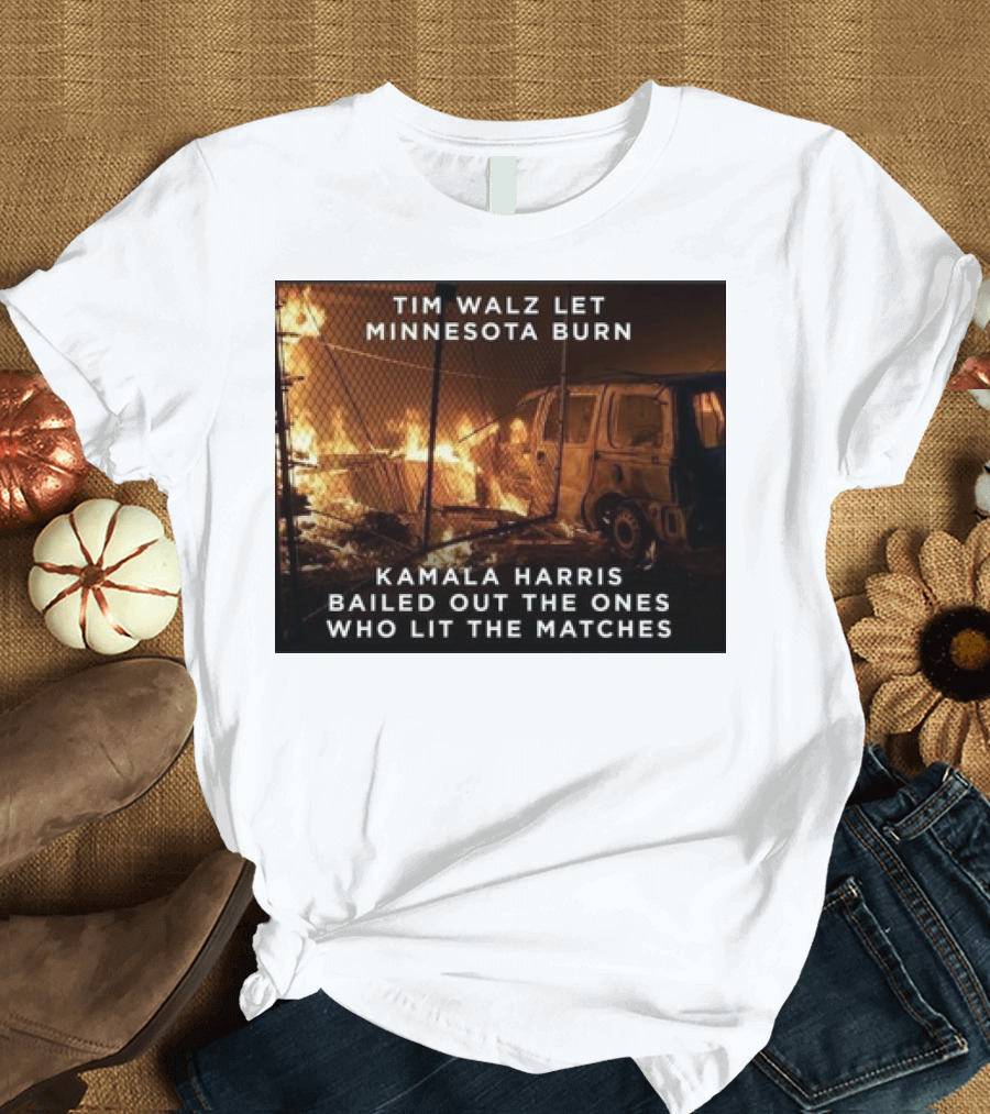 Tim Walz Let Minnesota Burn Kamala Harris Bailed Out The Ones Who Lit The Matches Burning Car T-Shirt