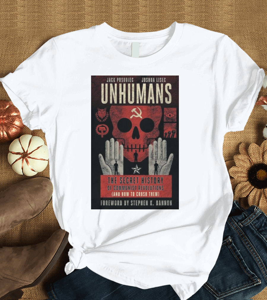 Jack Posobiec Joshua Lisec Unhumans The Secret History of Communist Revolutions Foreword by Stephen K. Bannon T-Shirt