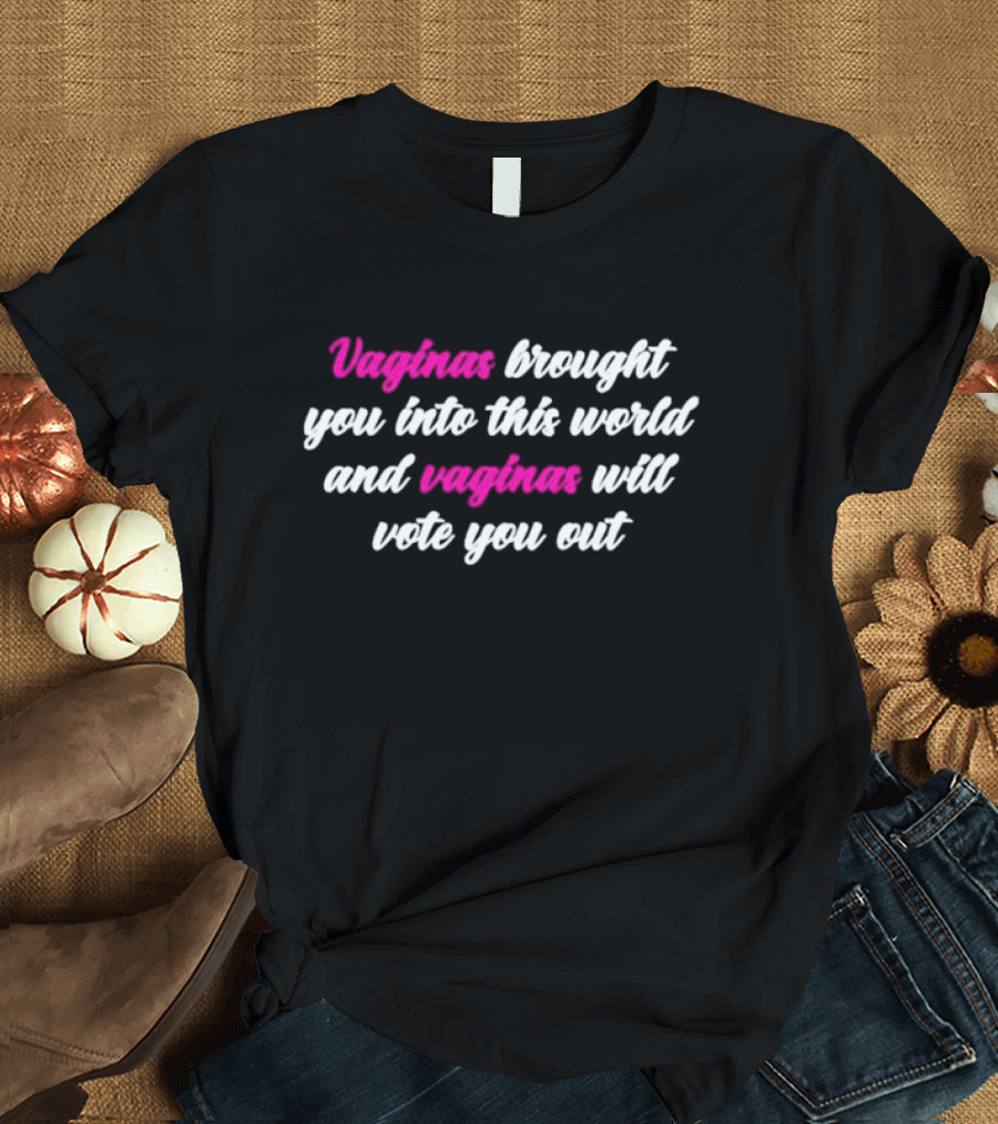 Vaginas Brought You Into This World And Vaginas Will Vote You Out T-Shirt